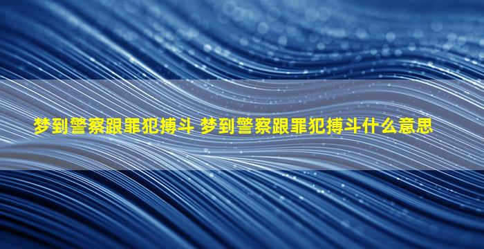 梦到警察跟罪犯搏斗 梦到警察跟罪犯搏斗什么意思